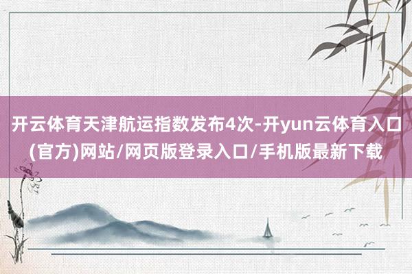 开云体育天津航运指数发布4次-开yun云体育入口(官方)网站/网页版登录入口/手机版最新下载