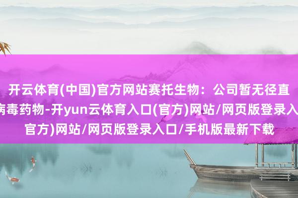 开云体育(中国)官方网站赛托生物：公司暂无径直调养汉坦病毒的抗病毒药物-开yun云体育入口(官方)网站/网页版登录入口/手机版最新下载