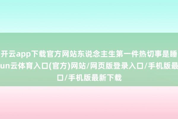 开云app下载官方网站东说念主生第一件热切事是睡觉-开yun云体育入口(官方)网站/网页版登录入口/手机版最新下载