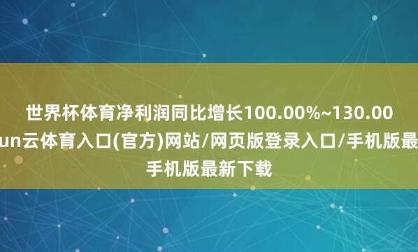 世界杯体育净利润同比增长100.00%~130.00%-开yun云体育入口(官方)网站/网页版登录入口/手机版最新下载