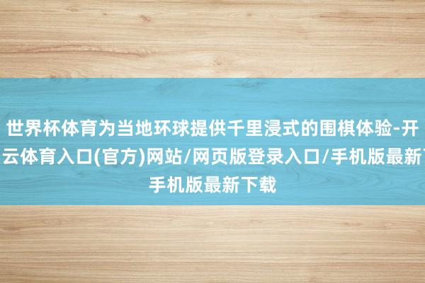 世界杯体育为当地环球提供千里浸式的围棋体验-开yun云体育入口(官方)网站/网页版登录入口/手机版最新下载