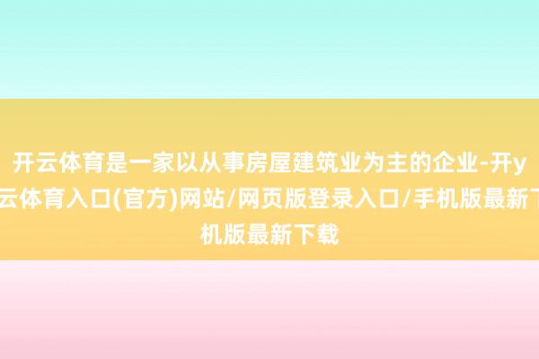 开云体育是一家以从事房屋建筑业为主的企业-开yun云体育入口(官方)网站/网页版登录入口/手机版最新下载