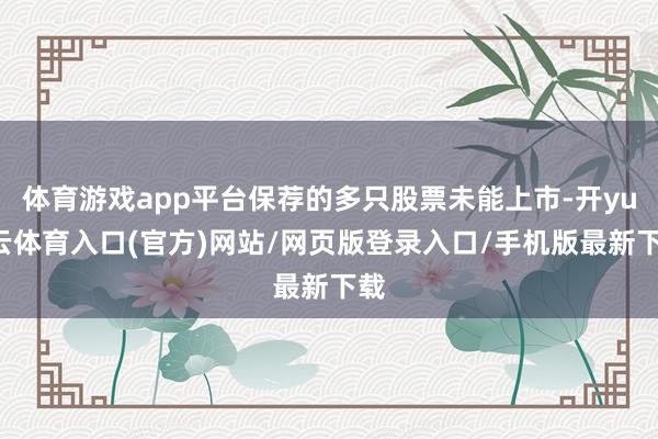 体育游戏app平台保荐的多只股票未能上市-开yun云体育入口(官方)网站/网页版登录入口/手机版最新下载