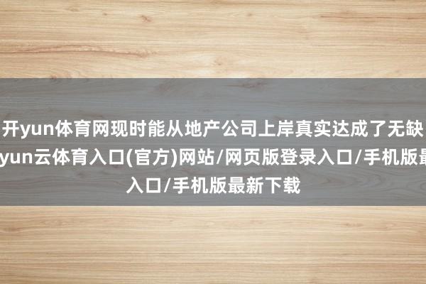 开yun体育网现时能从地产公司上岸真实达成了无缺转型-开yun云体育入口(官方)网站/网页版登录入口/手机版最新下载