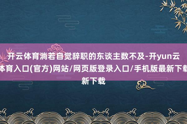 开云体育淌若自觉辞职的东谈主数不及-开yun云体育入口(官方)网站/网页版登录入口/手机版最新下载