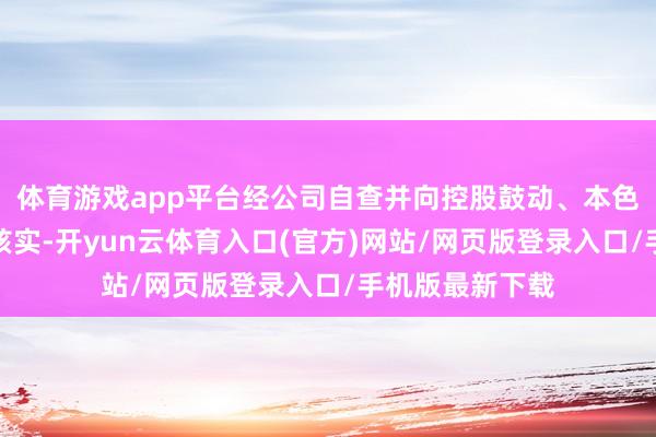 体育游戏app平台经公司自查并向控股鼓动、本色戒指东说念主核实-开yun云体育入口(官方)网站/网页版登录入口/手机版最新下载