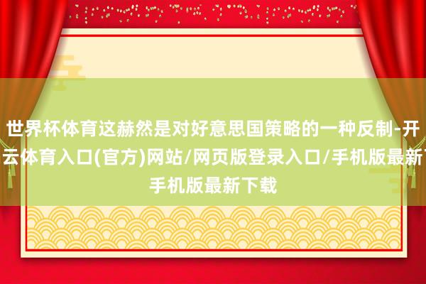 世界杯体育这赫然是对好意思国策略的一种反制-开yun云体育入口(官方)网站/网页版登录入口/手机版最新下载