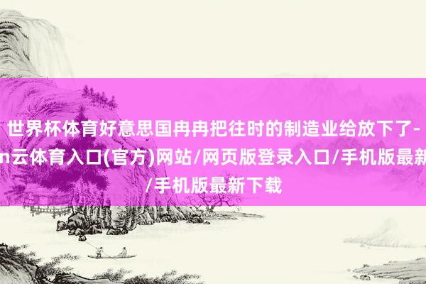 世界杯体育好意思国冉冉把往时的制造业给放下了-开yun云体育入口(官方)网站/网页版登录入口/手机版最新下载