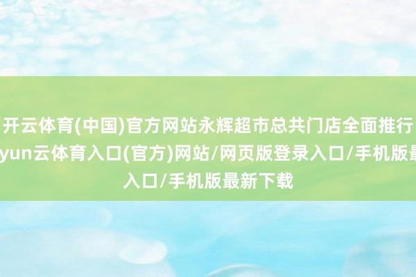 开云体育(中国)官方网站永辉超市总共门店全面推行新规-开yun云体育入口(官方)网站/网页版登录入口/手机版最新下载