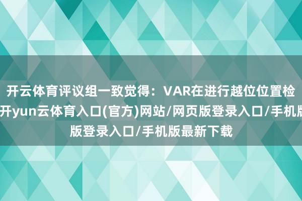 开云体育评议组一致觉得：VAR在进行越位位置检讨过程中-开yun云体育入口(官方)网站/网页版登录入口/手机版最新下载