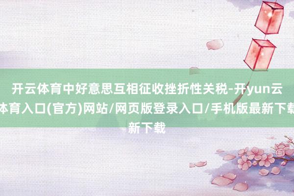 开云体育中好意思互相征收挫折性关税-开yun云体育入口(官方)网站/网页版登录入口/手机版最新下载