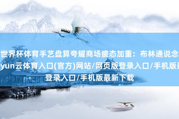 世界杯体育手艺盘算夸耀商场疲态加重：布林通说念（20-开yun云体育入口(官方)网站/网页版登录入口/手机版最新下载