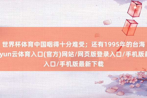 世界杯体育中国咽得十分难受；还有1995年的台海危急-开yun云体育入口(官方)网站/网页版登录入口/手机版最新下载