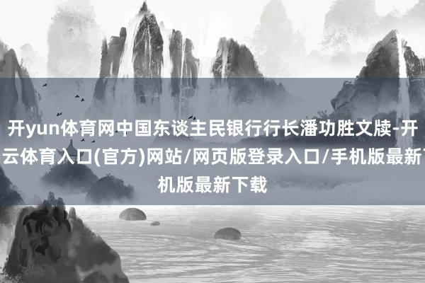 开yun体育网中国东谈主民银行行长潘功胜文牍-开yun云体育入口(官方)网站/网页版登录入口/手机版最新下载