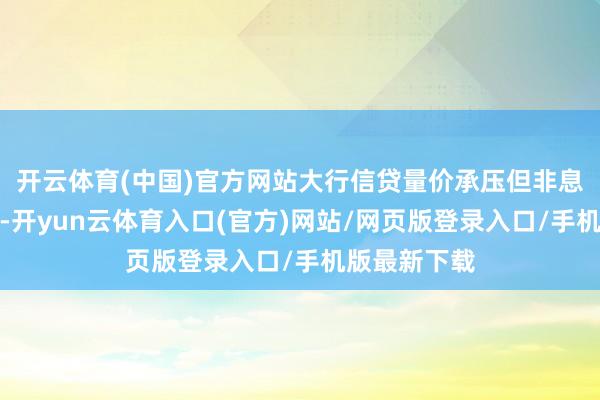 开云体育(中国)官方网站大行信贷量价承压但非息收入拖累小-开yun云体育入口(官方)网站/网页版登录入口/手机版最新下载