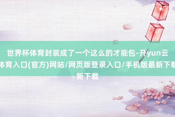 世界杯体育封装成了一个这么的才能包-开yun云体育入口(官方)网站/网页版登录入口/手机版最新下载