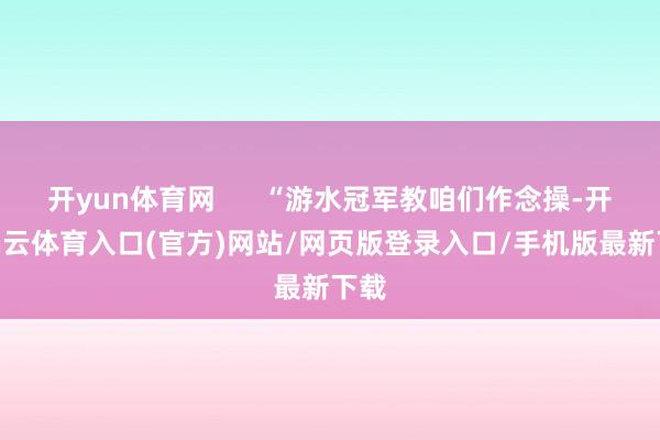 开yun体育网      “游水冠军教咱们作念操-开yun云体育入口(官方)网站/网页版登录入口/手机版最新下载