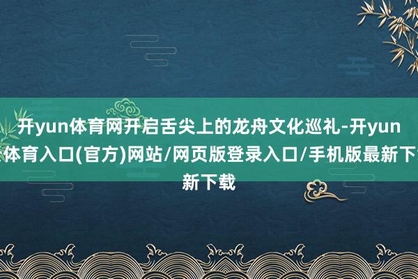 开yun体育网开启舌尖上的龙舟文化巡礼-开yun云体育入口(官方)网站/网页版登录入口/手机版最新下载