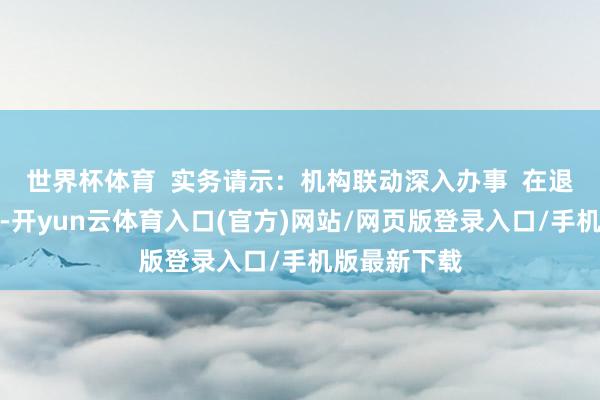 世界杯体育  实务请示：机构联动深入办事  在退税指点法子-开yun云体育入口(官方)网站/网页版登录入口/手机版最新下载