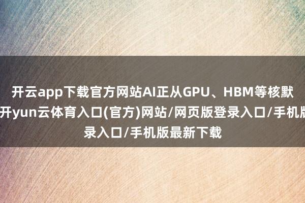 开云app下载官方网站AI正从GPU、HBM等核默算力行动-开yun云体育入口(官方)网站/网页版登录入口/手机版最新下载