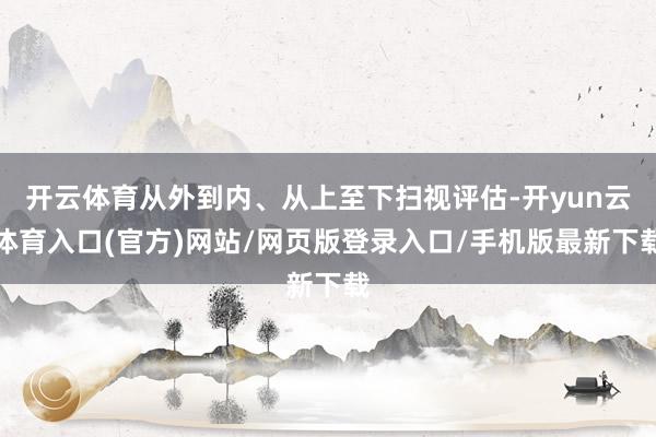 开云体育从外到内、从上至下扫视评估-开yun云体育入口(官方)网站/网页版登录入口/手机版最新下载