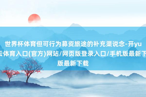 世界杯体育但可行为募资旅途的补充渠说念-开yun云体育入口(官方)网站/网页版登录入口/手机版最新下载