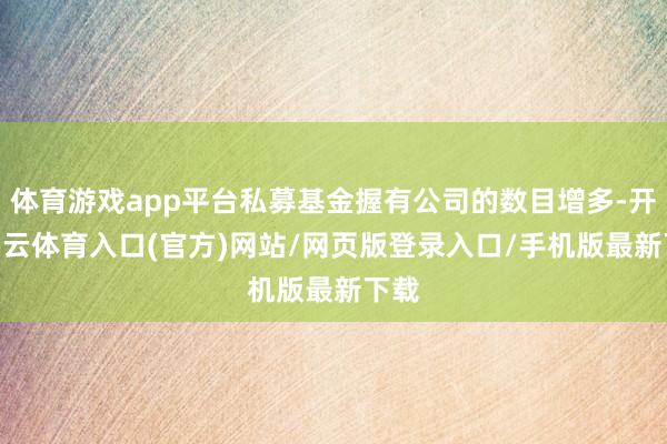 体育游戏app平台私募基金握有公司的数目增多-开yun云体育入口(官方)网站/网页版登录入口/手机版最新下载