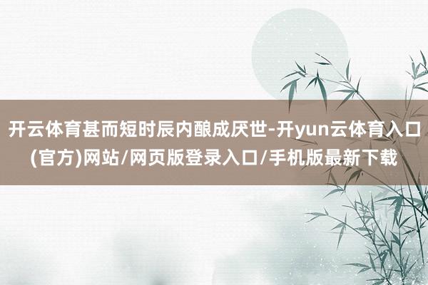开云体育甚而短时辰内酿成厌世-开yun云体育入口(官方)网站/网页版登录入口/手机版最新下载