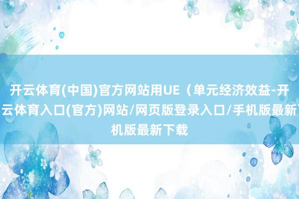 开云体育(中国)官方网站用UE（单元经济效益-开yun云体育入口(官方)网站/网页版登录入口/手机版最新下载