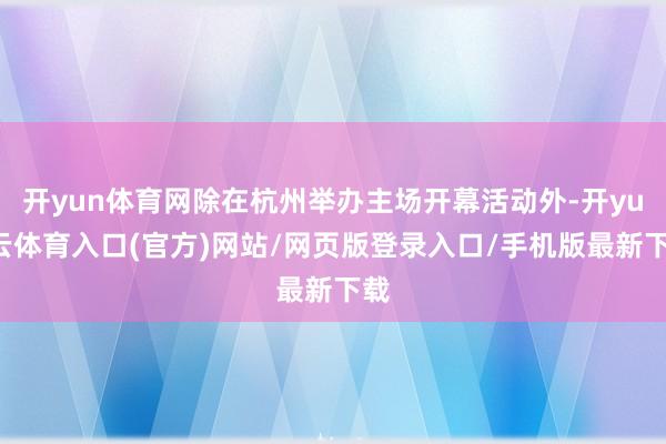 开yun体育网除在杭州举办主场开幕活动外-开yun云体育入口(官方)网站/网页版登录入口/手机版最新下载