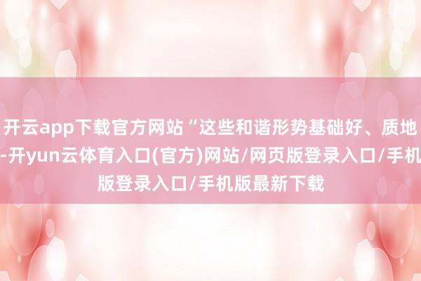 开云app下载官方网站“这些和谐形势基础好、质地高、预期稳-开yun云体育入口(官方)网站/网页版登录入口/手机版最新下载