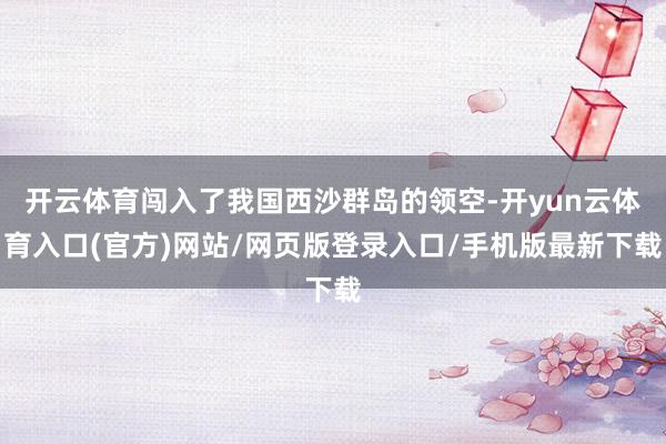 开云体育闯入了我国西沙群岛的领空-开yun云体育入口(官方)网站/网页版登录入口/手机版最新下载