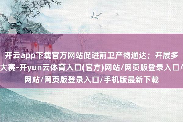 开云app下载官方网站促进前卫产物通达；开展多场前卫臆测打算大赛-开yun云体育入口(官方)网站/网页版登录入口/手机版最新下载
