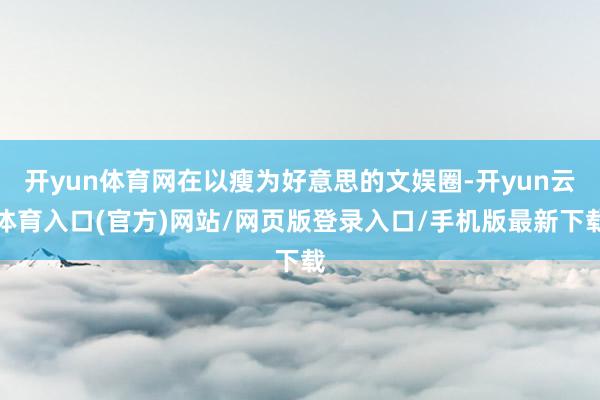 开yun体育网在以瘦为好意思的文娱圈-开yun云体育入口(官方)网站/网页版登录入口/手机版最新下载