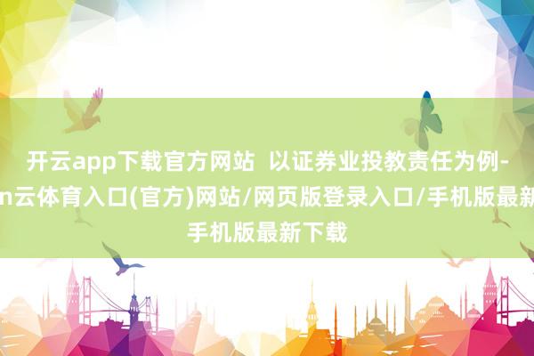 开云app下载官方网站  以证券业投教责任为例-开yun云体育入口(官方)网站/网页版登录入口/手机版最新下载