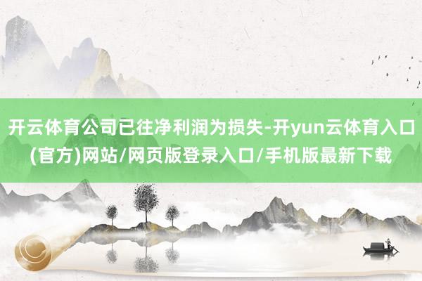 开云体育公司已往净利润为损失-开yun云体育入口(官方)网站/网页版登录入口/手机版最新下载