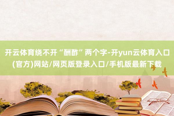 开云体育绕不开“酬酢”两个字-开yun云体育入口(官方)网站/网页版登录入口/手机版最新下载