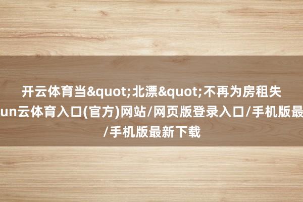 开云体育当"北漂"不再为房租失眠-开yun云体育入口(官方)网站/网页版登录入口/手机版最新下载