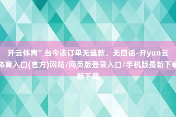 开云体育”当今该订单无退款、无回话-开yun云体育入口(官方)网站/网页版登录入口/手机版最新下载