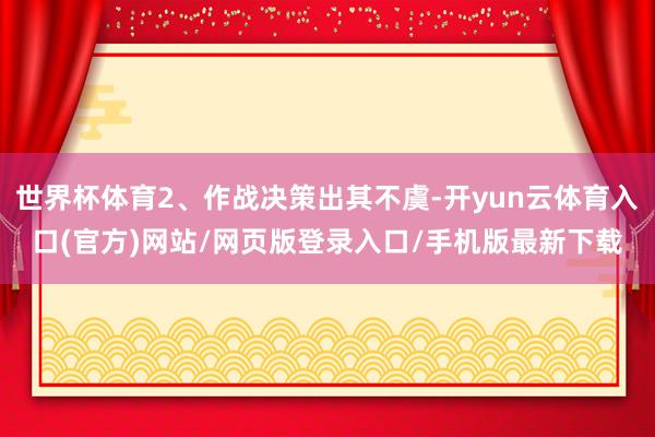 世界杯体育2、作战决策出其不虞-开yun云体育入口(官方)网站/网页版登录入口/手机版最新下载