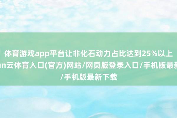 体育游戏app平台让非化石动力占比达到25%以上-开yun云体育入口(官方)网站/网页版登录入口/手机版最新下载