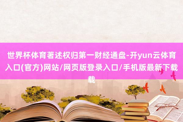 世界杯体育著述权归第一财经通盘-开yun云体育入口(官方)网站/网页版登录入口/手机版最新下载