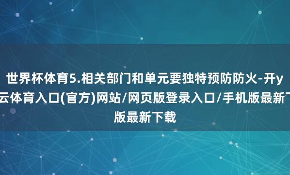 世界杯体育5.相关部门和单元要独特预防防火-开yun云体育入口(官方)网站/网页版登录入口/手机版最新下载