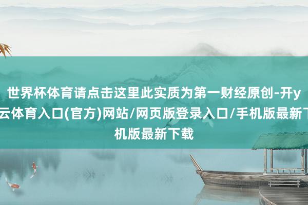 世界杯体育请点击这里此实质为第一财经原创-开yun云体育入口(官方)网站/网页版登录入口/手机版最新下载