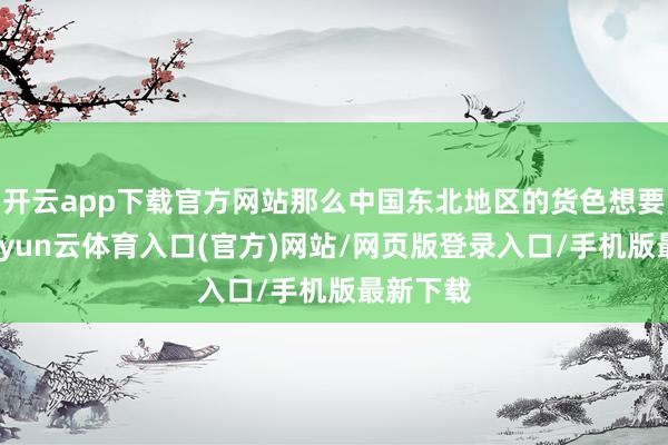 开云app下载官方网站那么中国东北地区的货色想要出海-开yun云体育入口(官方)网站/网页版登录入口/手机版最新下载
