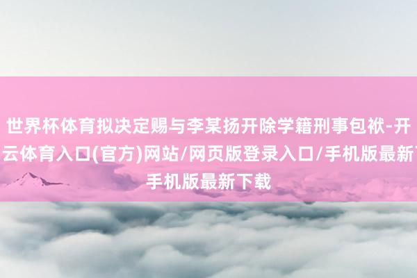 世界杯体育拟决定赐与李某扬开除学籍刑事包袱-开yun云体育入口(官方)网站/网页版登录入口/手机版最新下载
