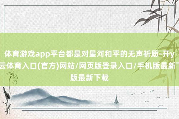 体育游戏app平台都是对星河和平的无声祈愿-开yun云体育入口(官方)网站/网页版登录入口/手机版最新下载