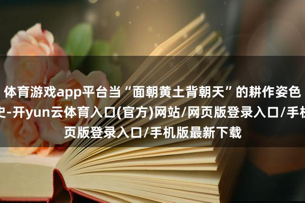 体育游戏app平台当“面朝黄土背朝天”的耕作姿色渐渐成为历史-开yun云体育入口(官方)网站/网页版登录入口/手机版最新下载