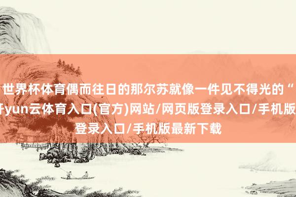 世界杯体育偶而往日的那尔苏就像一件见不得光的“货色”-开yun云体育入口(官方)网站/网页版登录入口/手机版最新下载