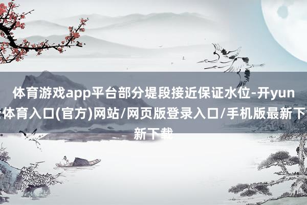 体育游戏app平台部分堤段接近保证水位-开yun云体育入口(官方)网站/网页版登录入口/手机版最新下载